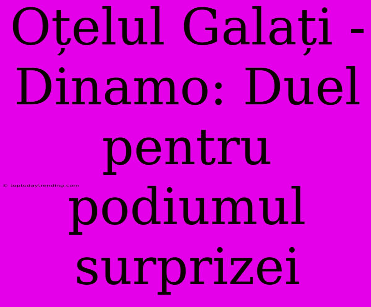 Oțelul Galați - Dinamo: Duel Pentru Podiumul Surprizei