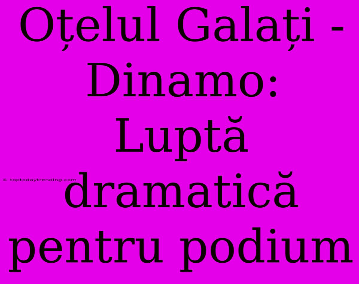 Oțelul Galați - Dinamo: Luptă Dramatică Pentru Podium