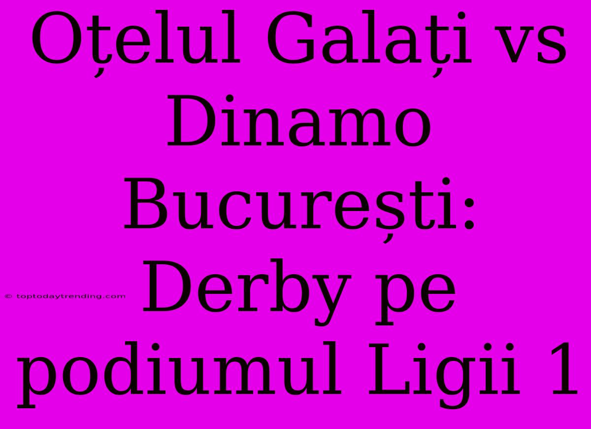 Oțelul Galați Vs Dinamo București: Derby Pe Podiumul Ligii 1