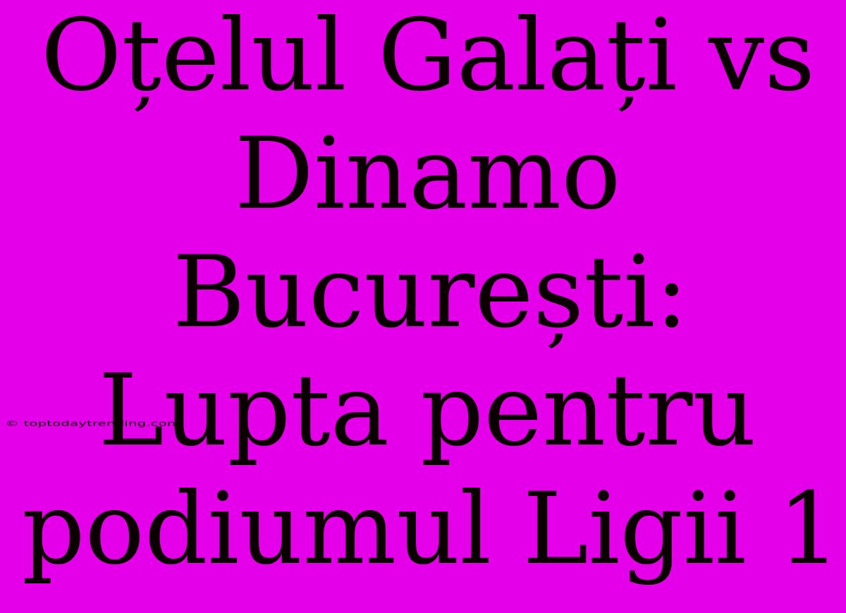 Oțelul Galați Vs Dinamo București: Lupta Pentru Podiumul Ligii 1