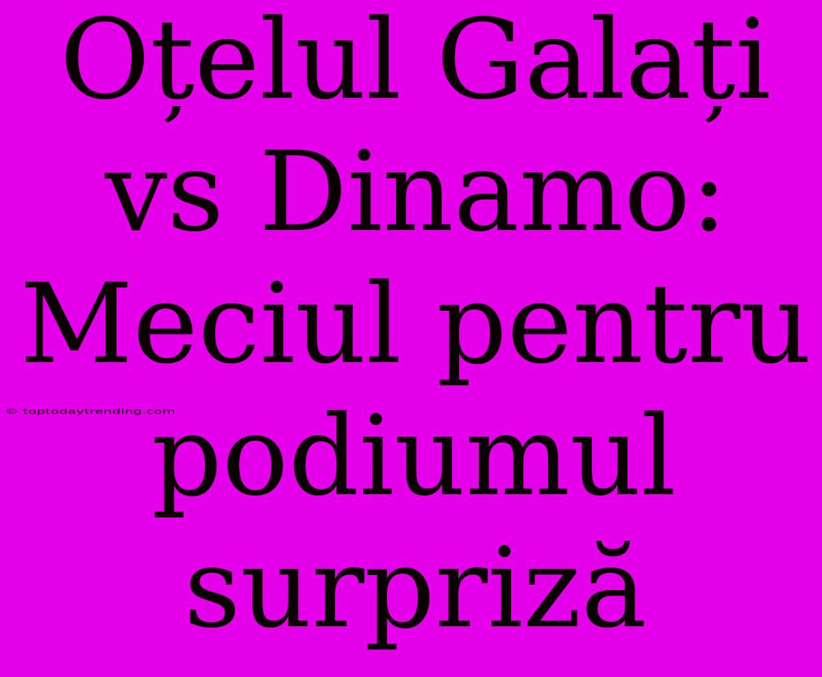 Oțelul Galați Vs Dinamo: Meciul Pentru Podiumul Surpriză