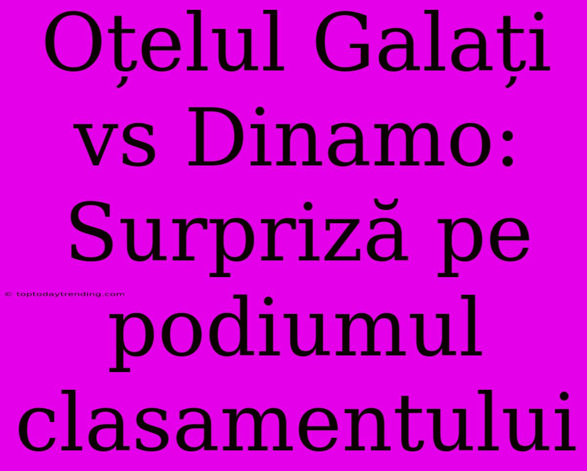 Oțelul Galați Vs Dinamo: Surpriză Pe Podiumul Clasamentului