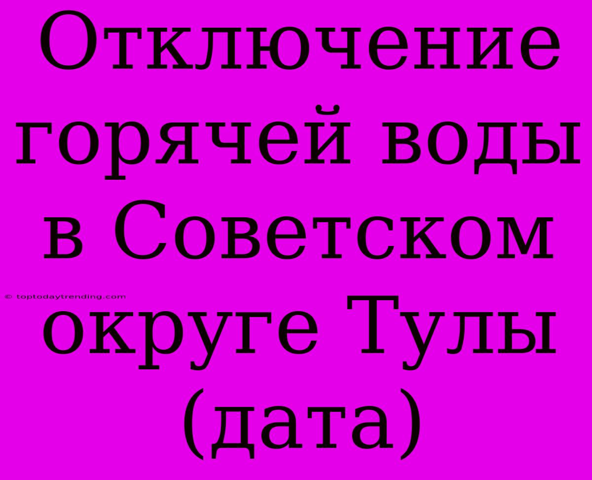 Отключение Горячей Воды В Советском Округе Тулы (дата)