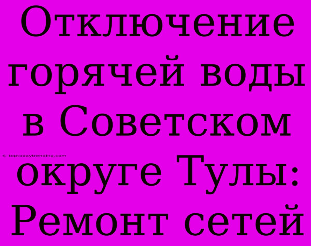 Отключение Горячей Воды В Советском Округе Тулы: Ремонт Сетей