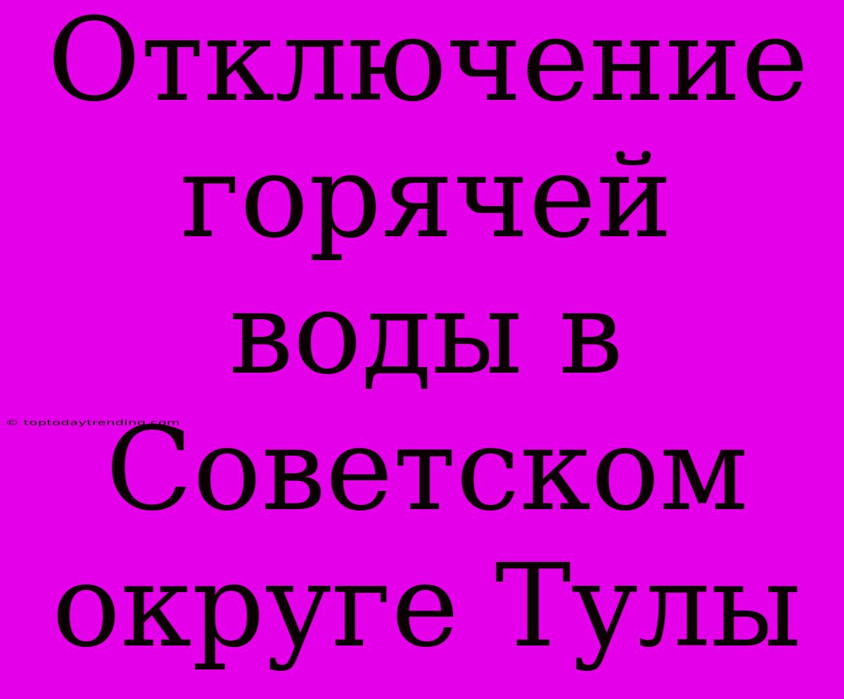 Отключение Горячей Воды В Советском Округе Тулы