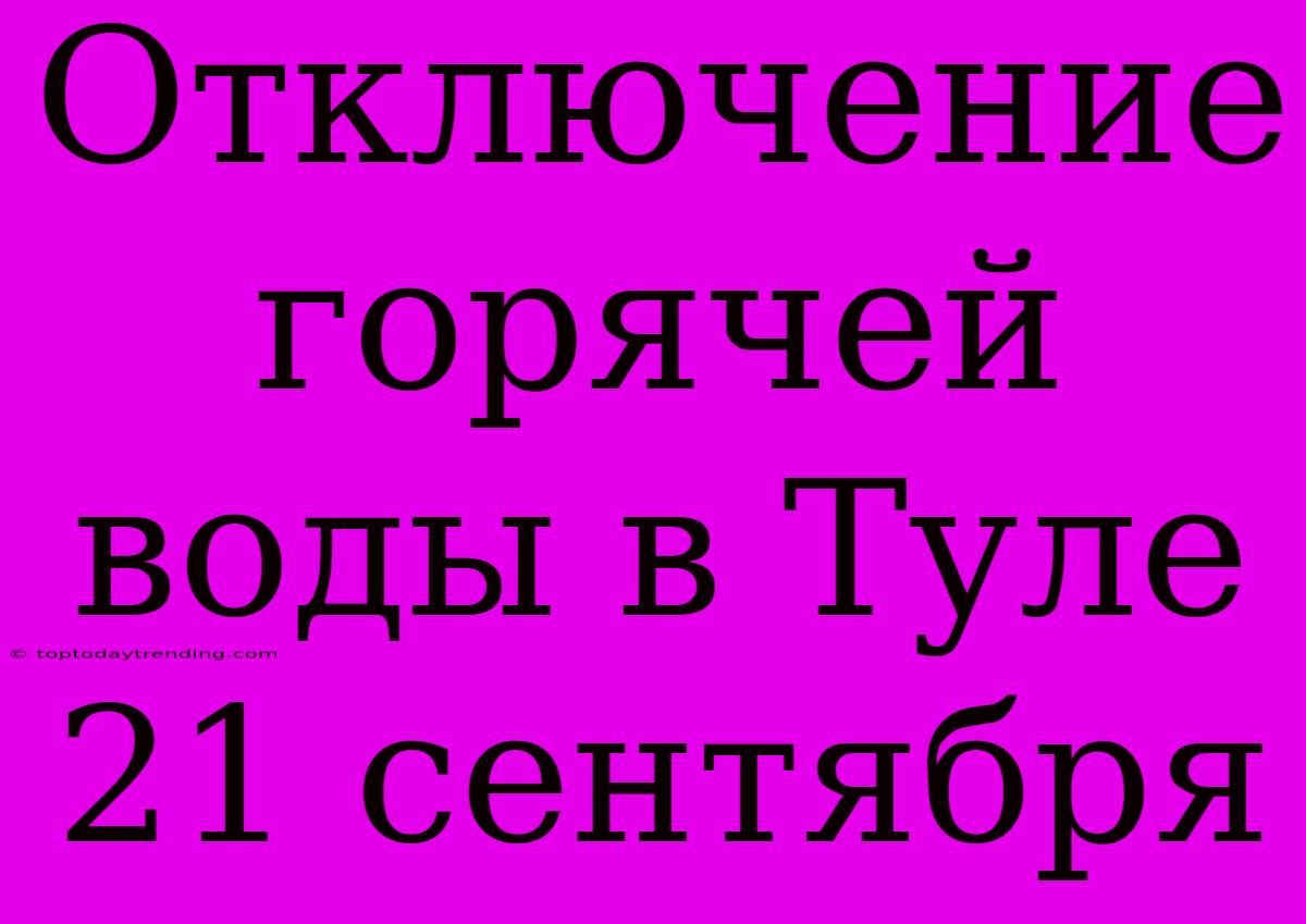 Отключение Горячей Воды В Туле 21 Сентября