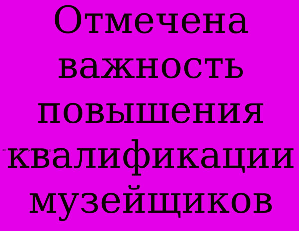 Отмечена Важность Повышения Квалификации Музейщиков