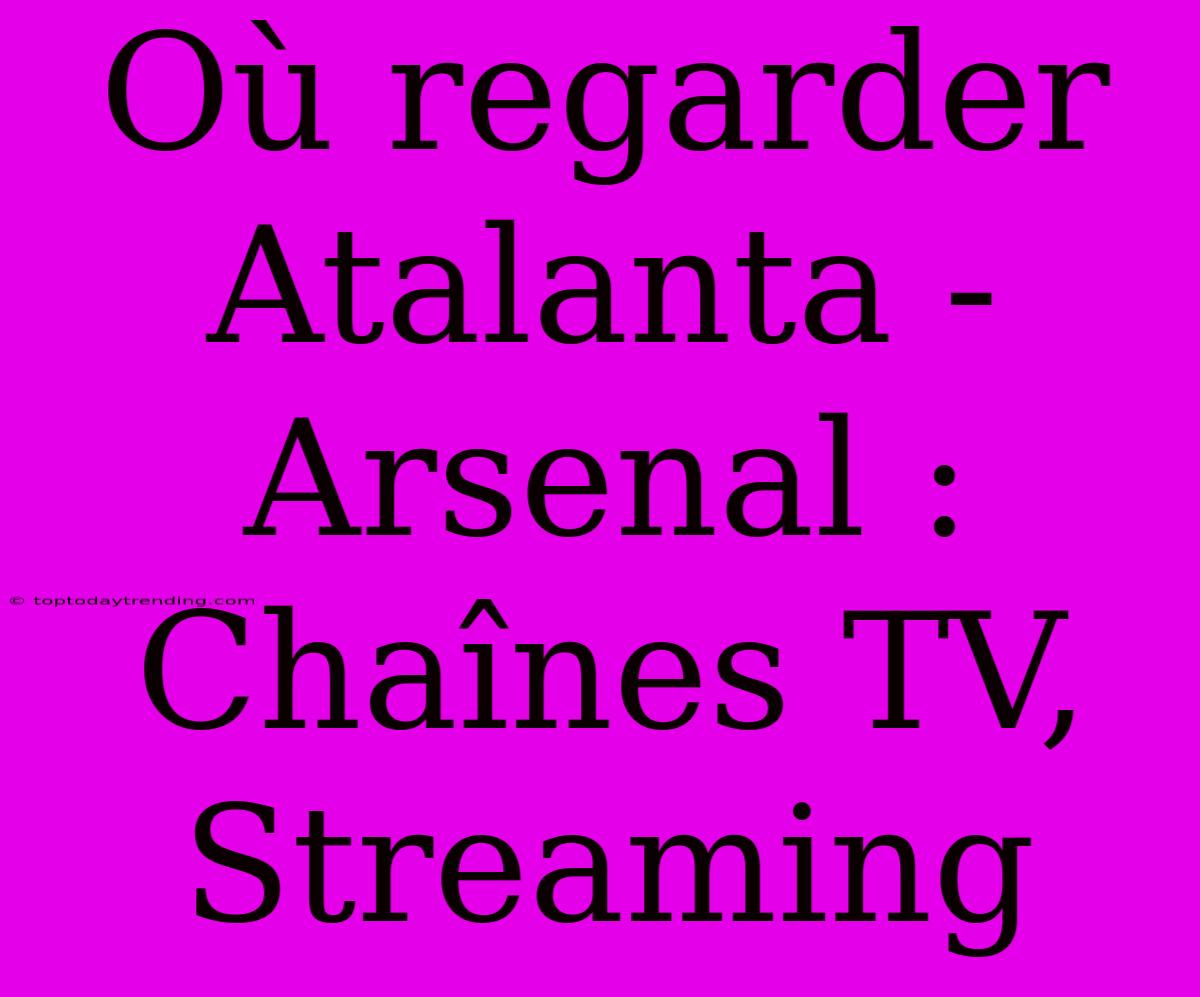 Où Regarder Atalanta - Arsenal : Chaînes TV, Streaming