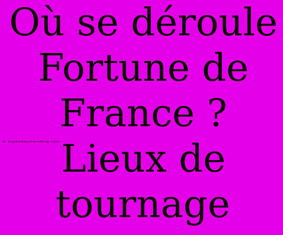 Où Se Déroule Fortune De France ? Lieux De Tournage