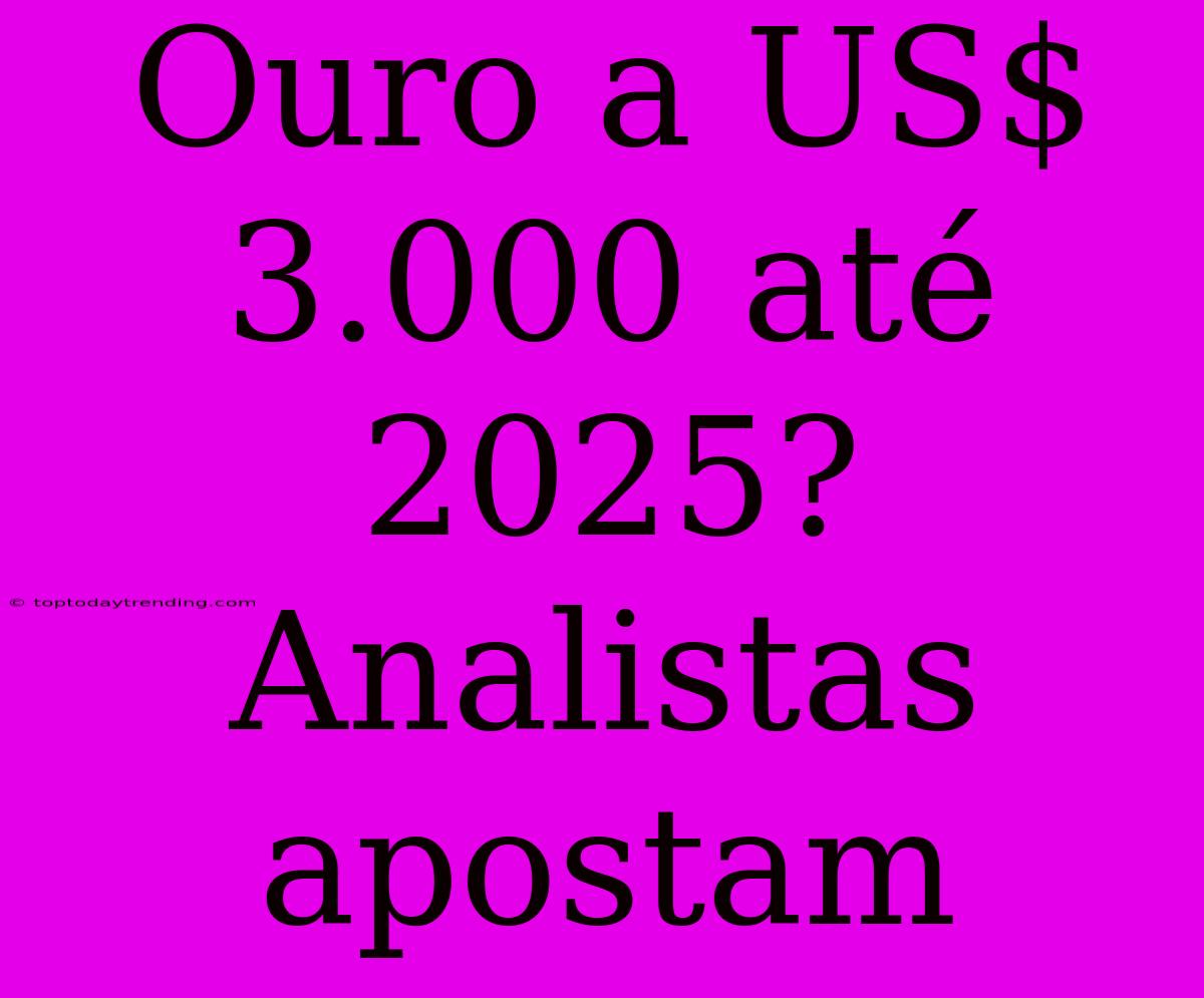 Ouro A US$ 3.000 Até 2025? Analistas Apostam