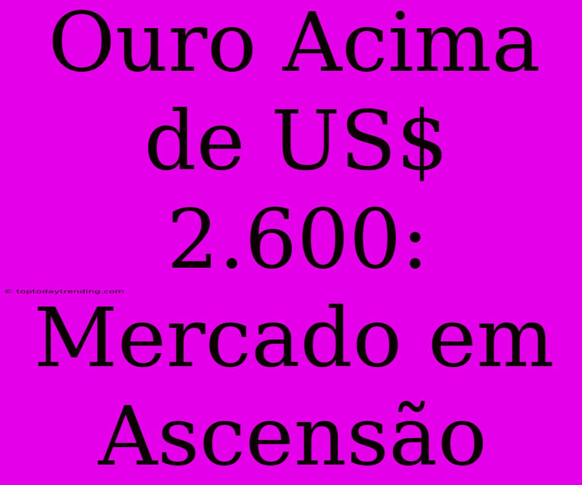 Ouro Acima De US$ 2.600: Mercado Em Ascensão