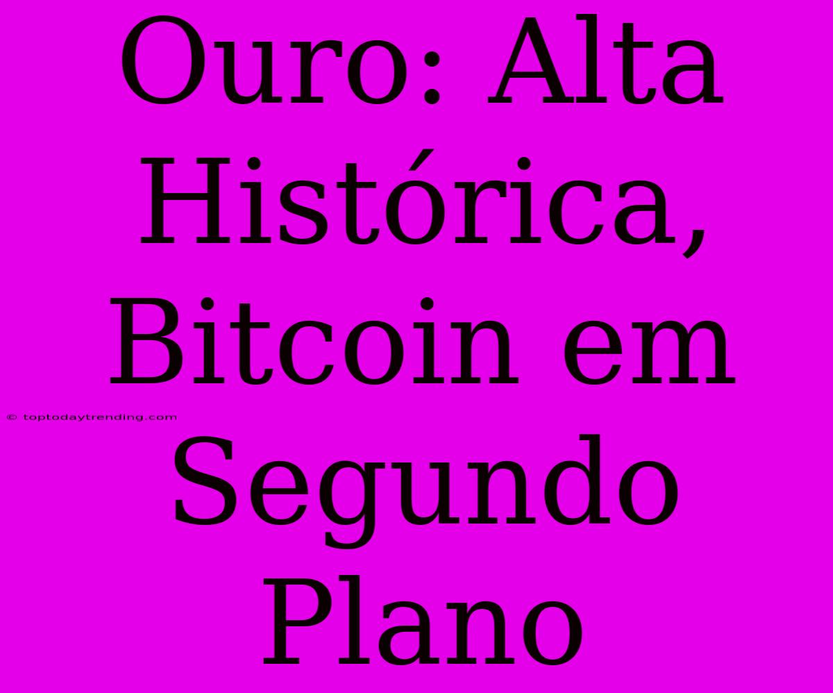 Ouro: Alta Histórica, Bitcoin Em Segundo Plano