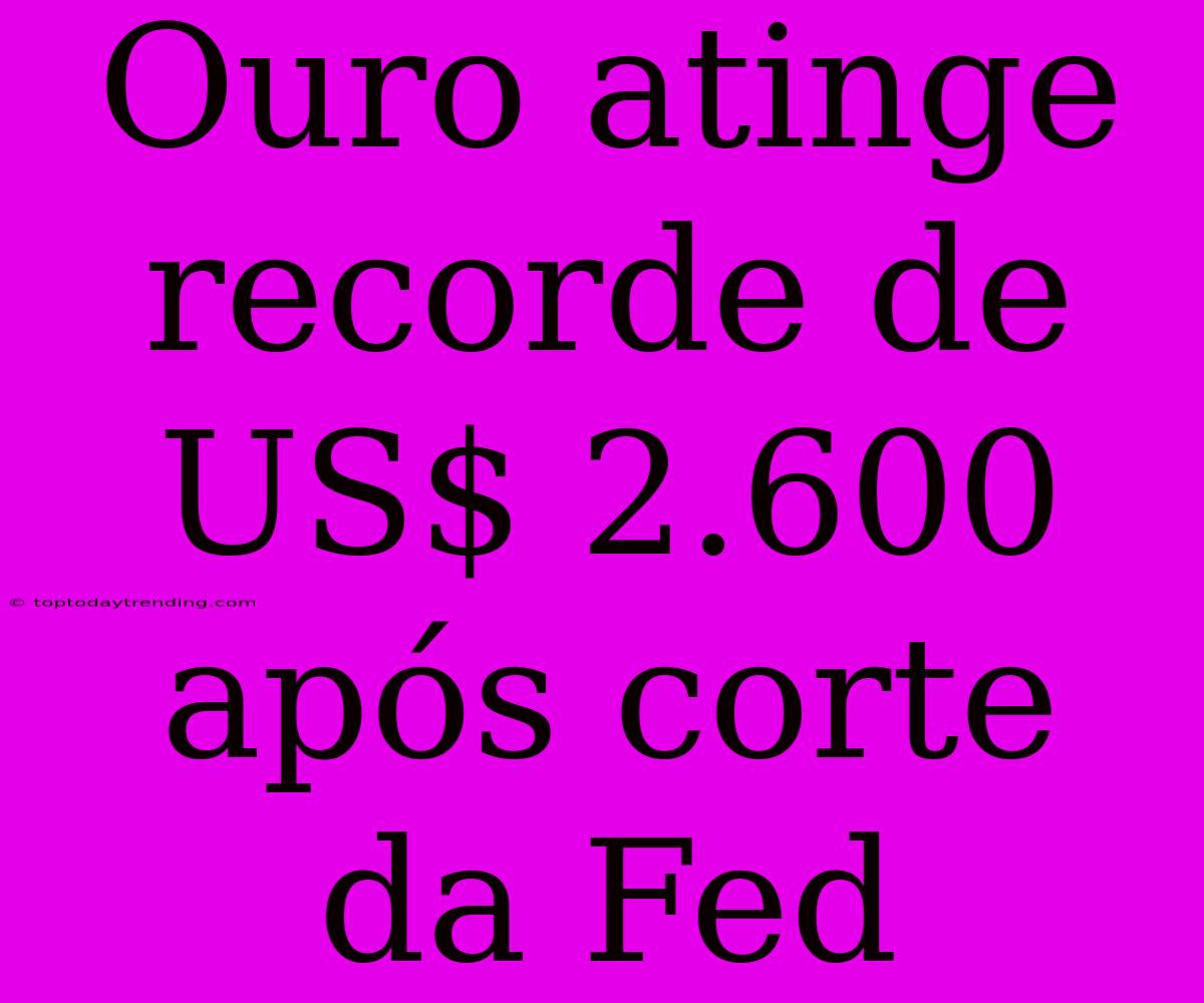 Ouro Atinge Recorde De US$ 2.600 Após Corte Da Fed