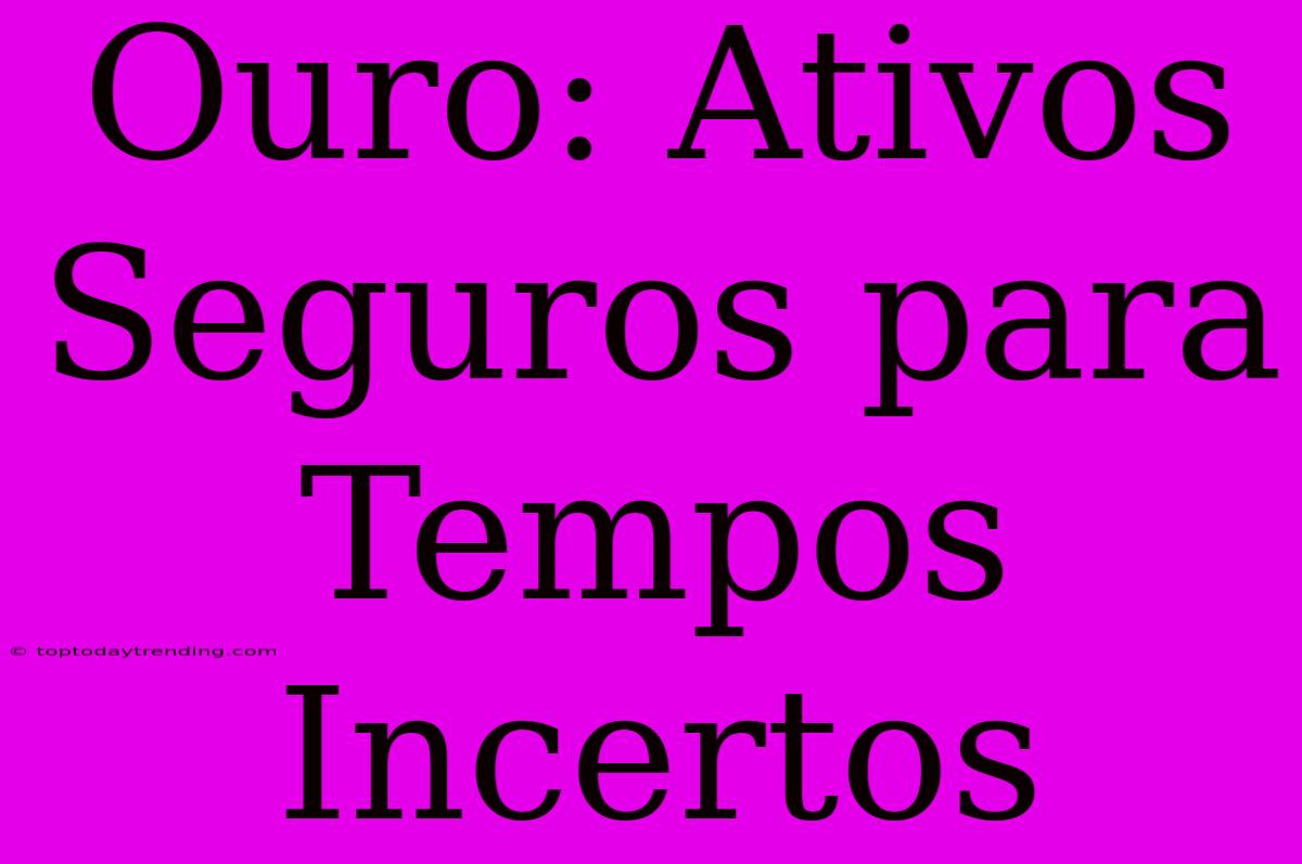 Ouro: Ativos Seguros Para Tempos Incertos