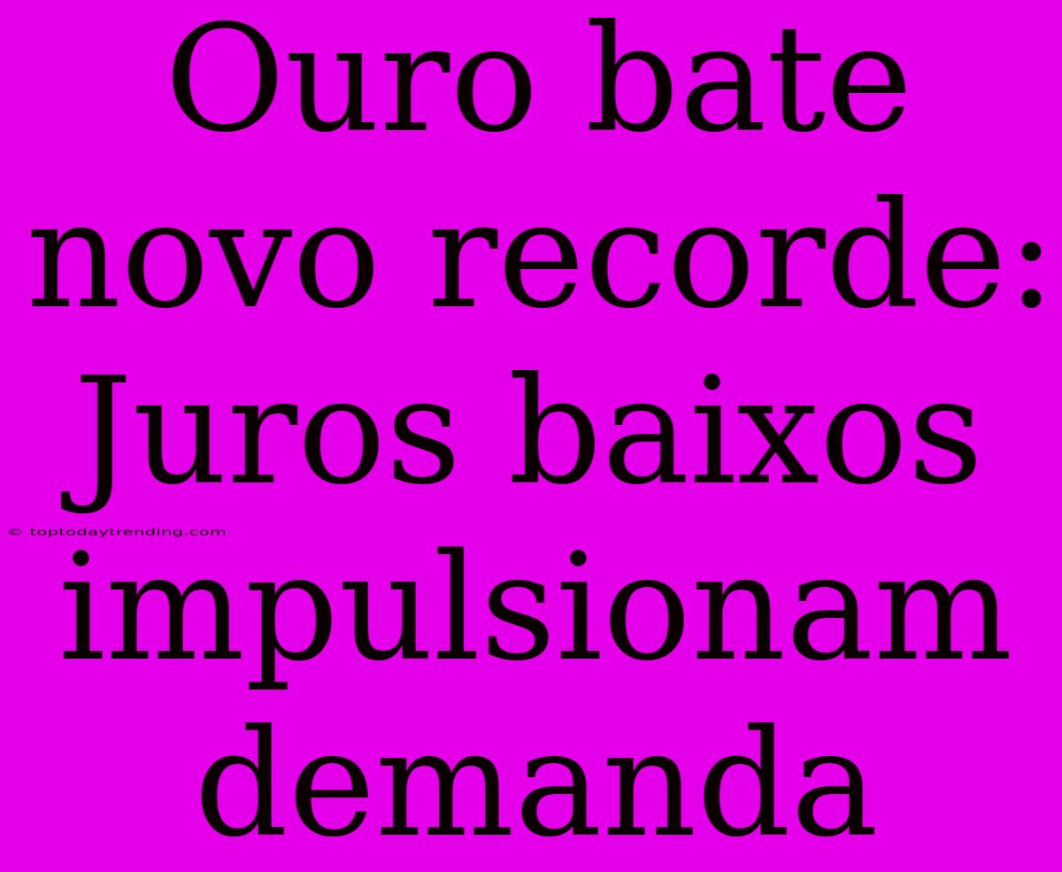 Ouro Bate Novo Recorde: Juros Baixos Impulsionam Demanda