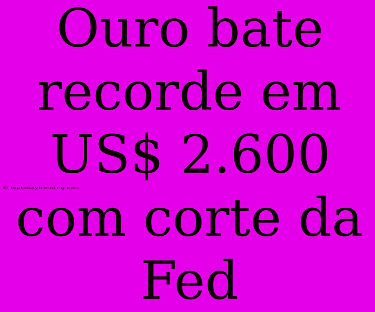 Ouro Bate Recorde Em US$ 2.600 Com Corte Da Fed