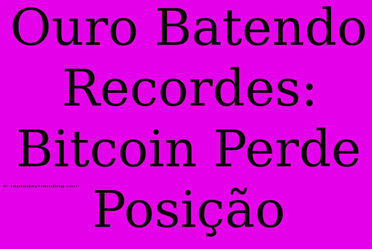 Ouro Batendo Recordes: Bitcoin Perde Posição