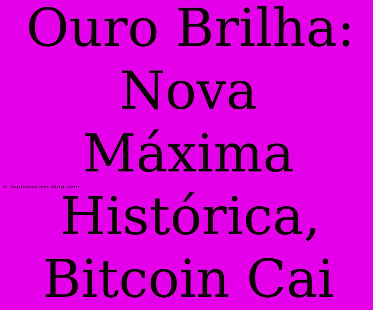 Ouro Brilha: Nova Máxima Histórica, Bitcoin Cai