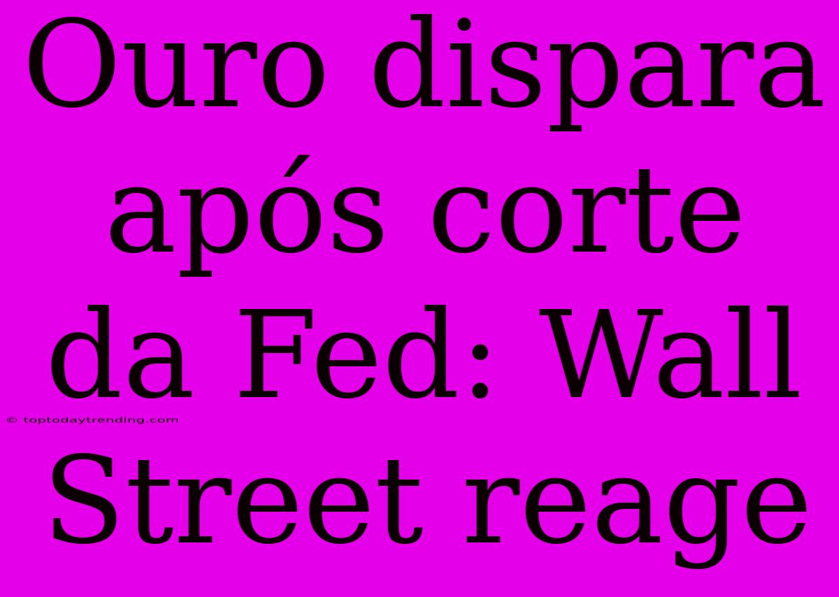 Ouro Dispara Após Corte Da Fed: Wall Street Reage