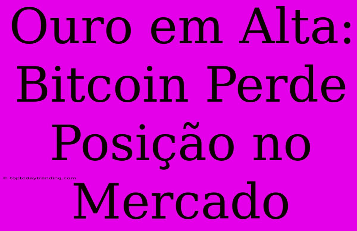 Ouro Em Alta: Bitcoin Perde Posição No Mercado