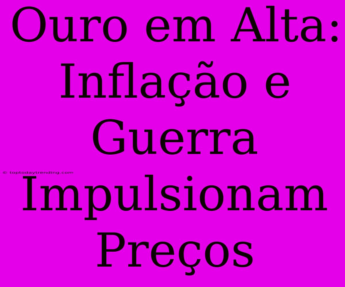 Ouro Em Alta: Inflação E Guerra Impulsionam Preços