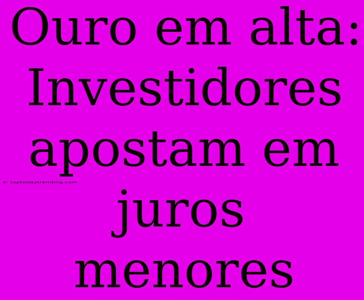 Ouro Em Alta: Investidores Apostam Em Juros Menores