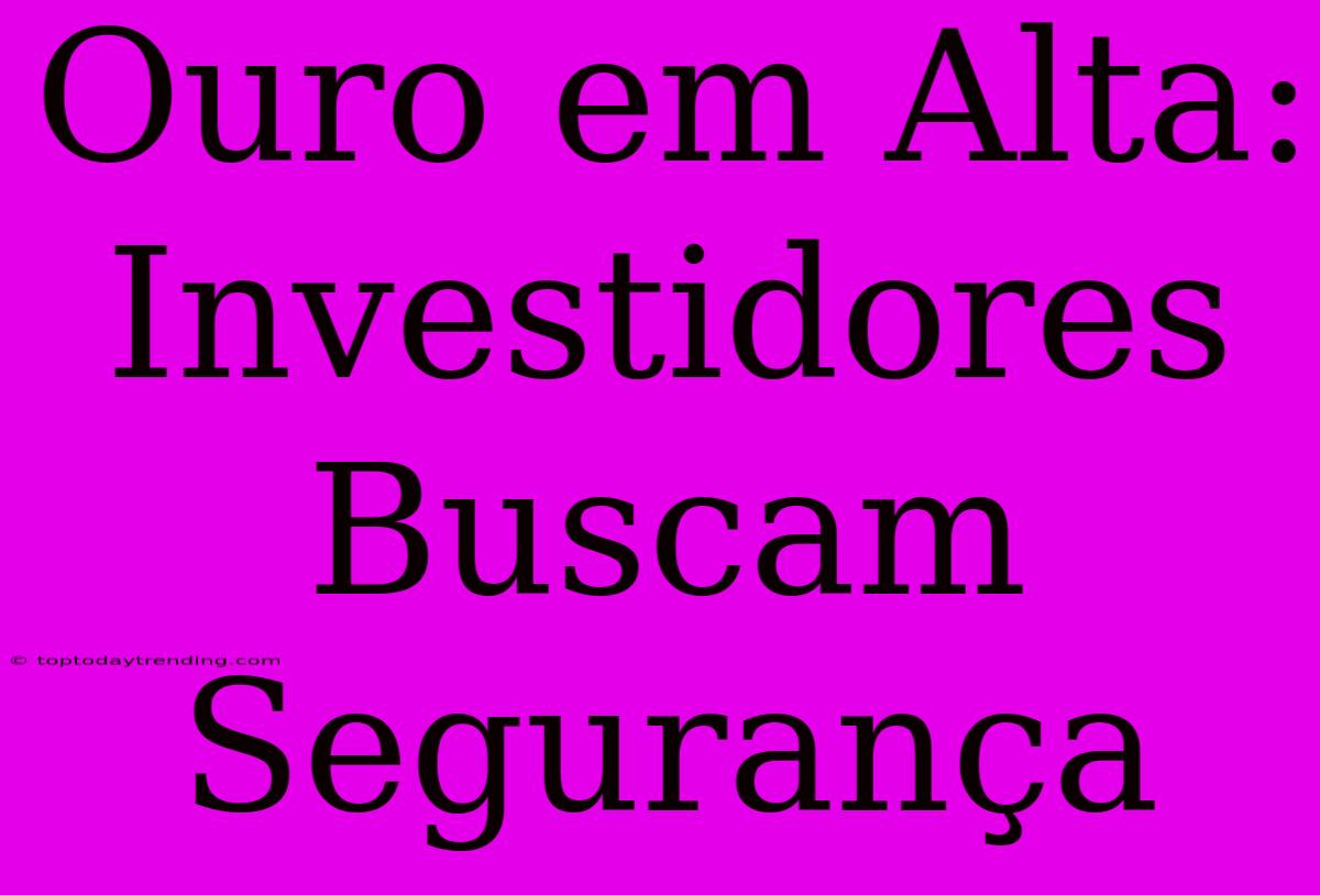 Ouro Em Alta: Investidores Buscam Segurança