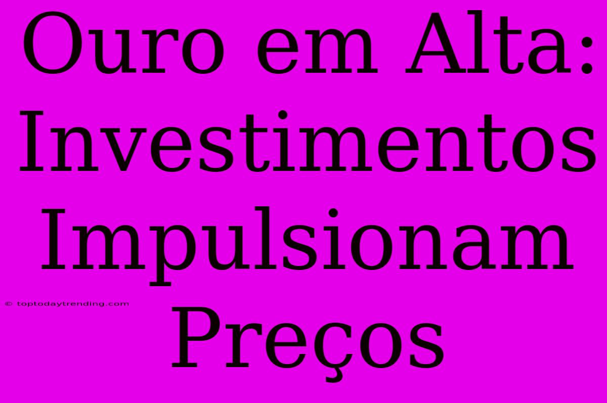 Ouro Em Alta: Investimentos Impulsionam Preços