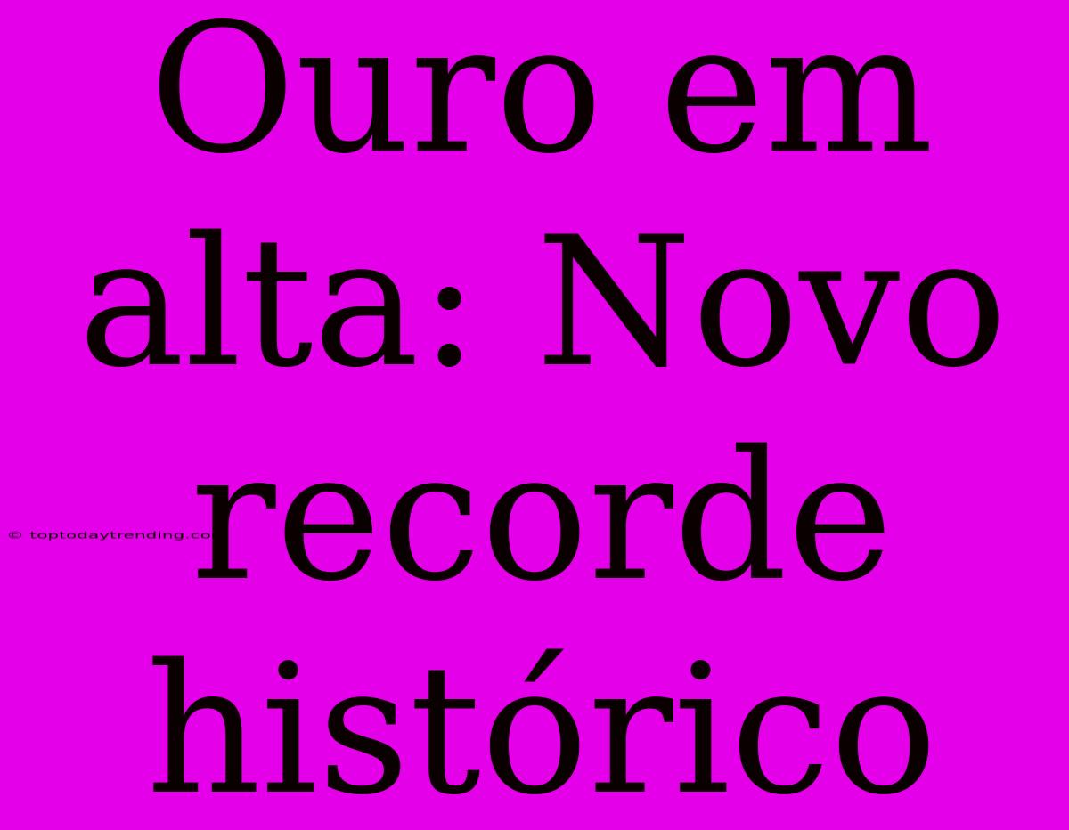 Ouro Em Alta: Novo Recorde Histórico