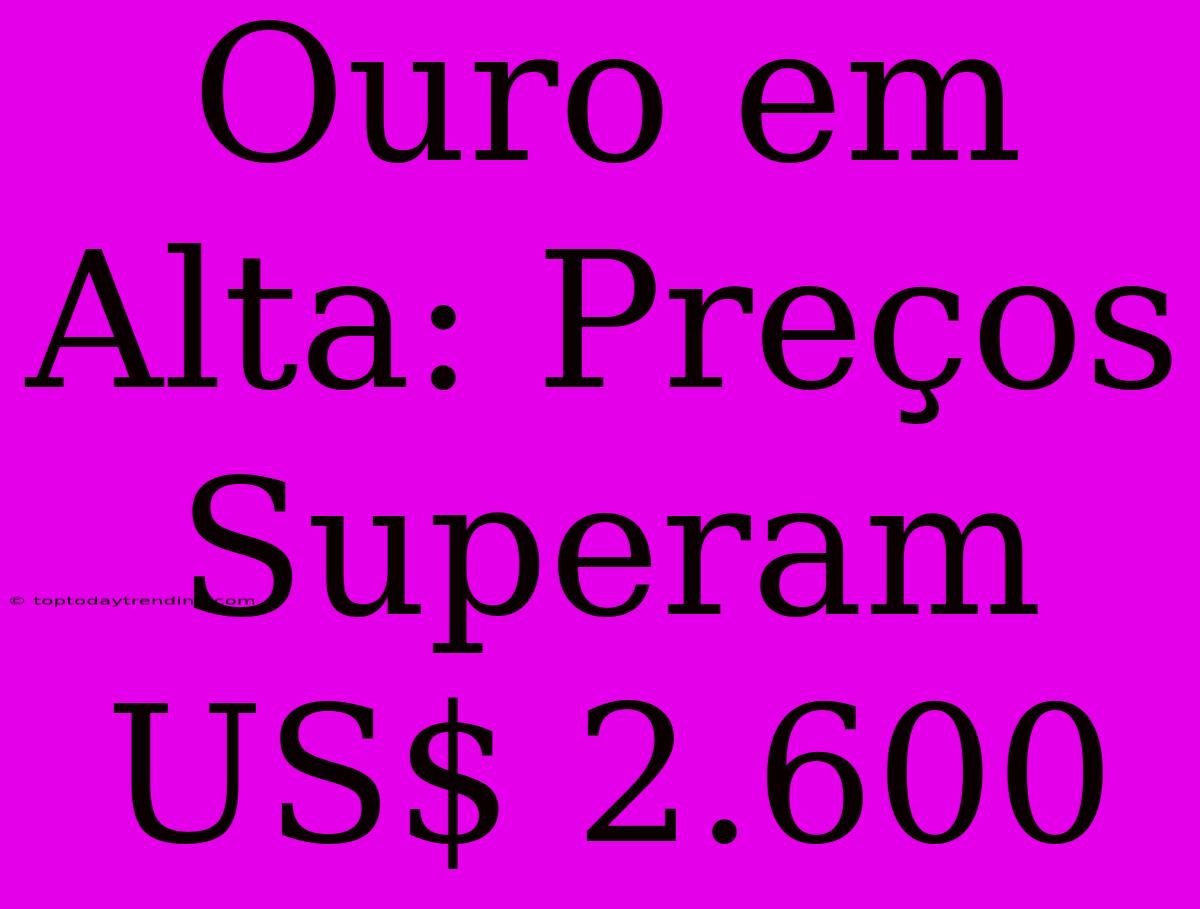 Ouro Em Alta: Preços Superam US$ 2.600