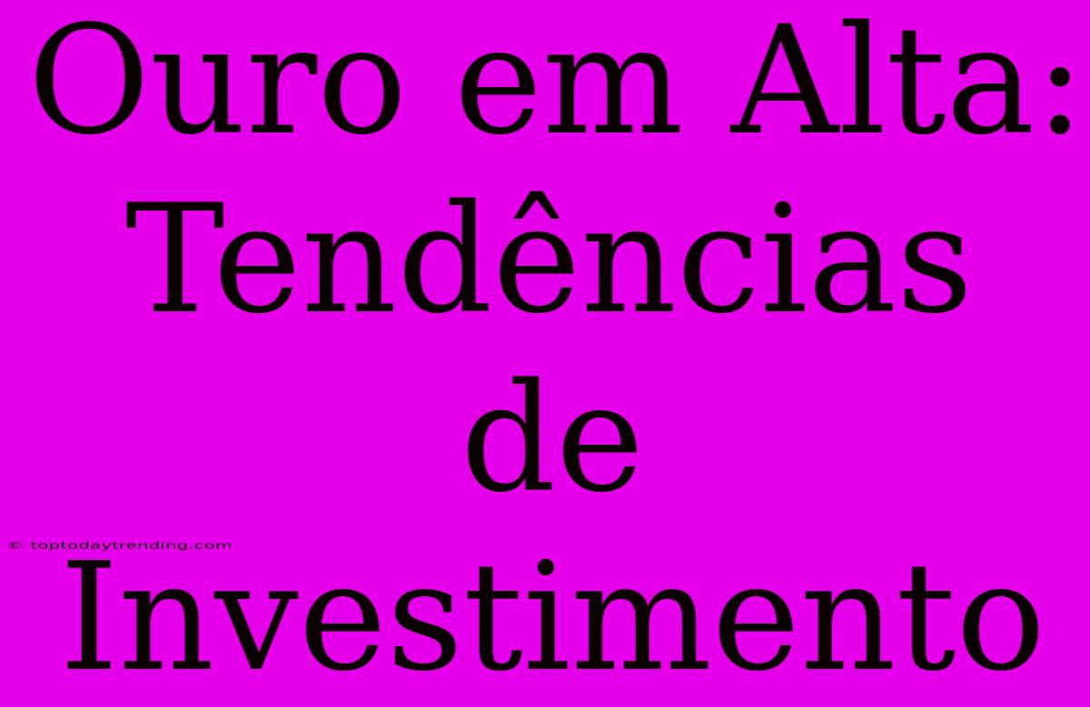 Ouro Em Alta: Tendências De Investimento