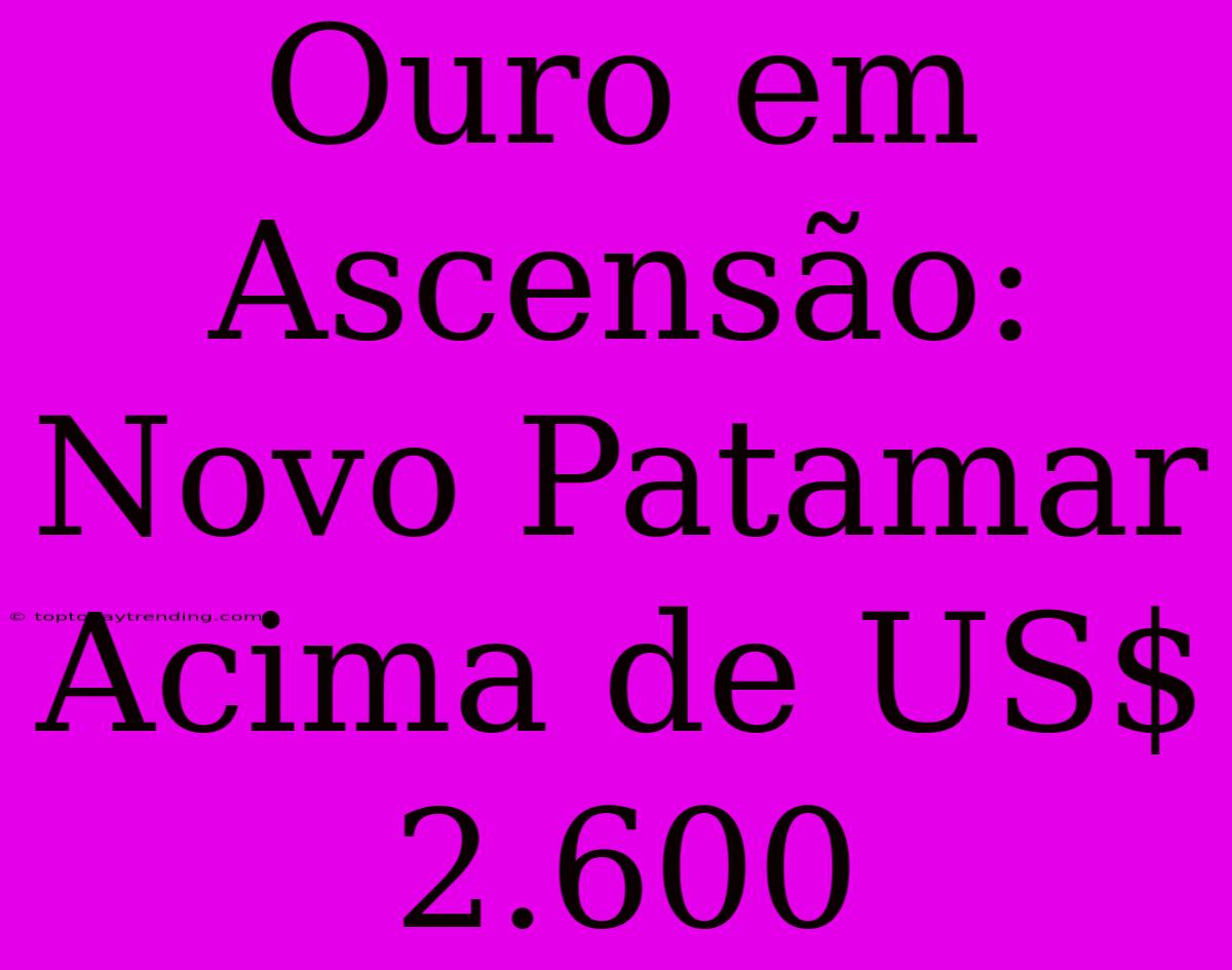 Ouro Em Ascensão: Novo Patamar Acima De US$ 2.600