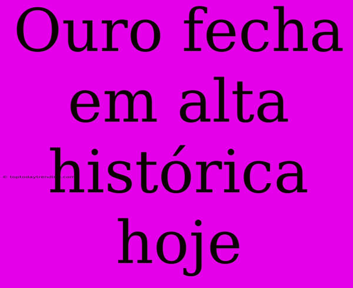 Ouro Fecha Em Alta Histórica Hoje