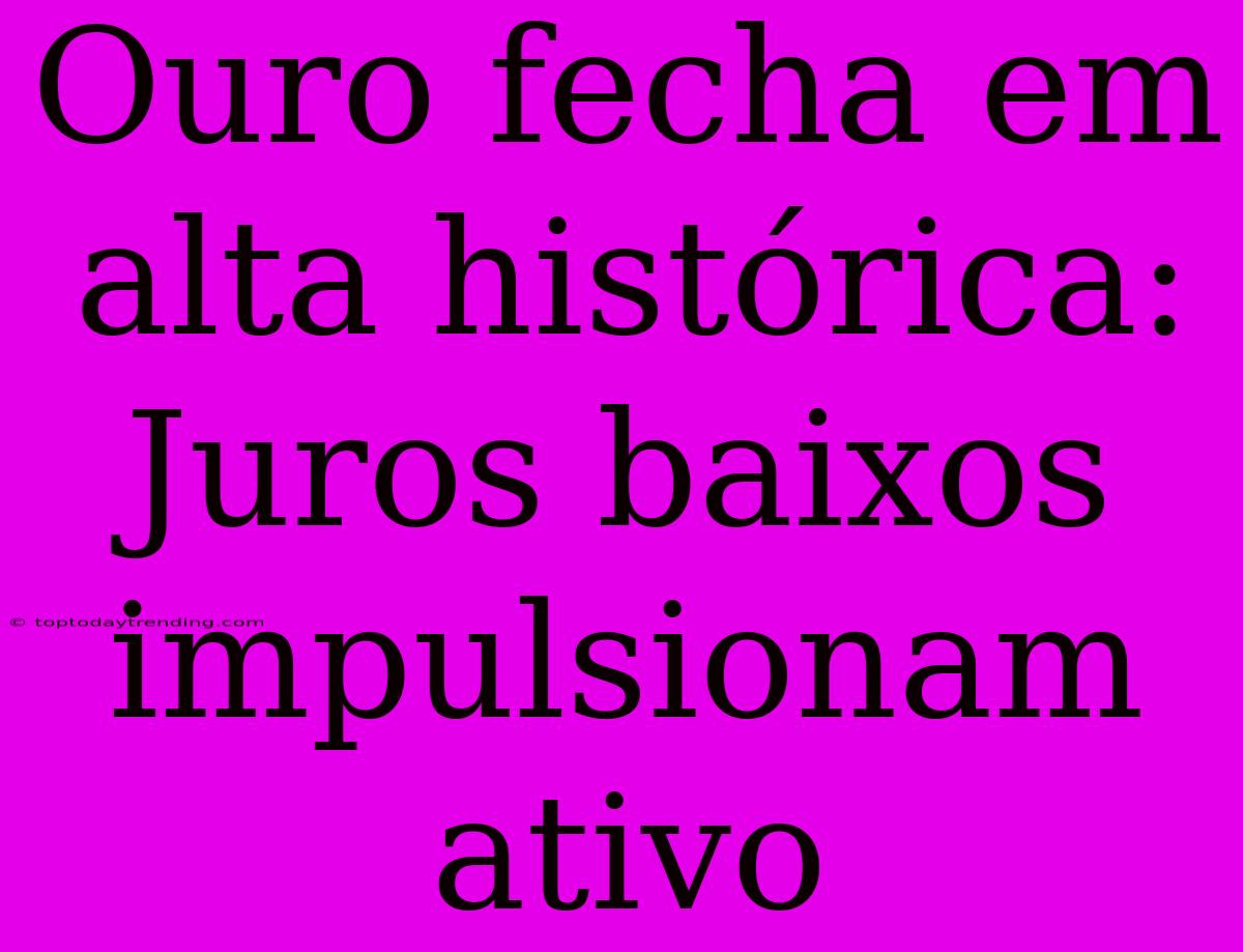 Ouro Fecha Em Alta Histórica: Juros Baixos Impulsionam Ativo