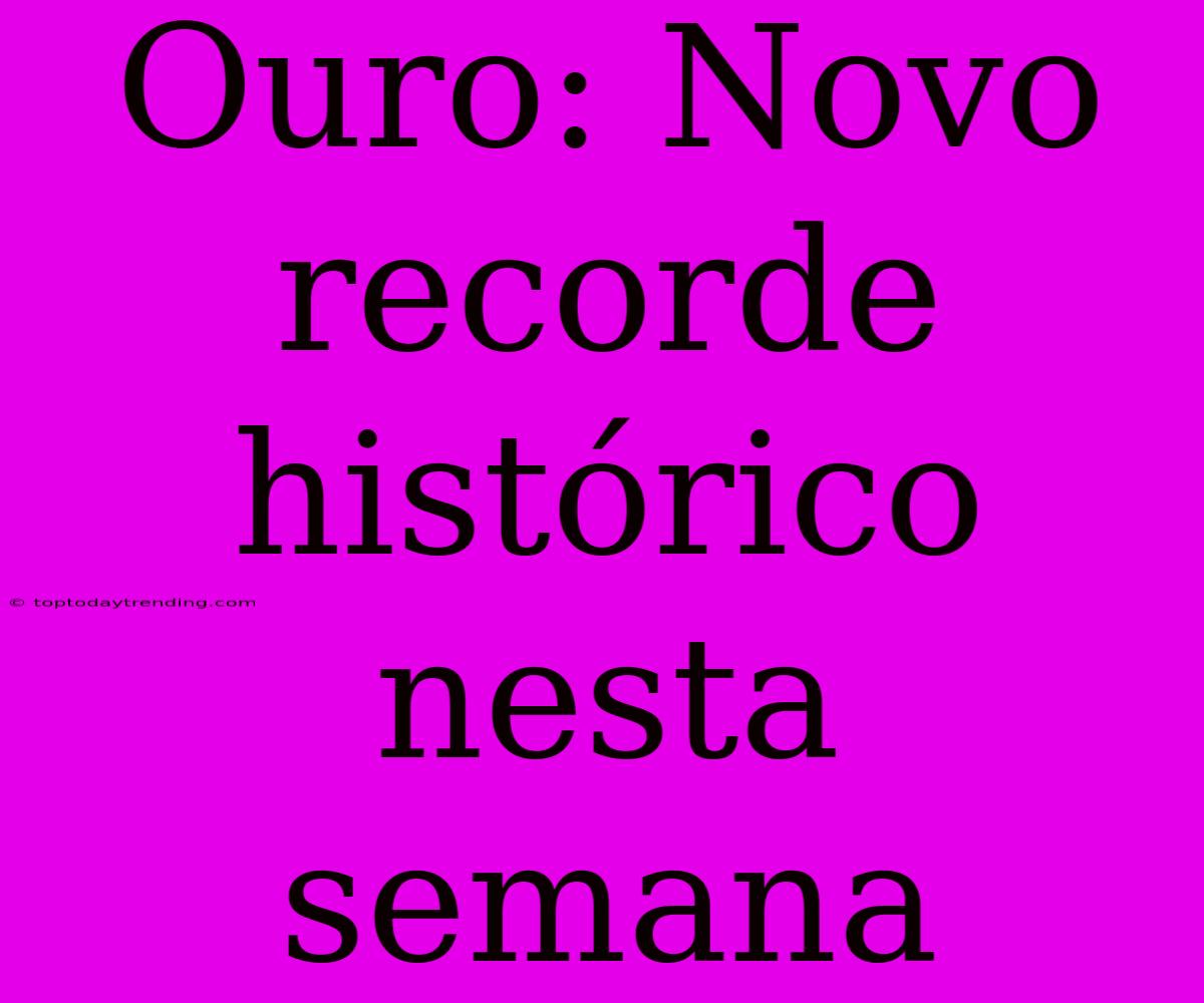 Ouro: Novo Recorde Histórico Nesta Semana