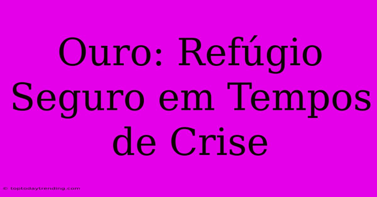 Ouro: Refúgio Seguro Em Tempos De Crise