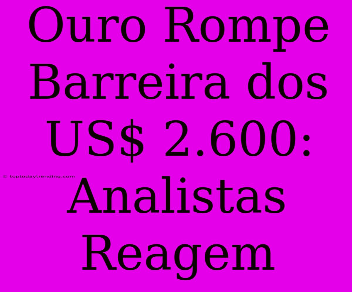 Ouro Rompe Barreira Dos US$ 2.600: Analistas Reagem