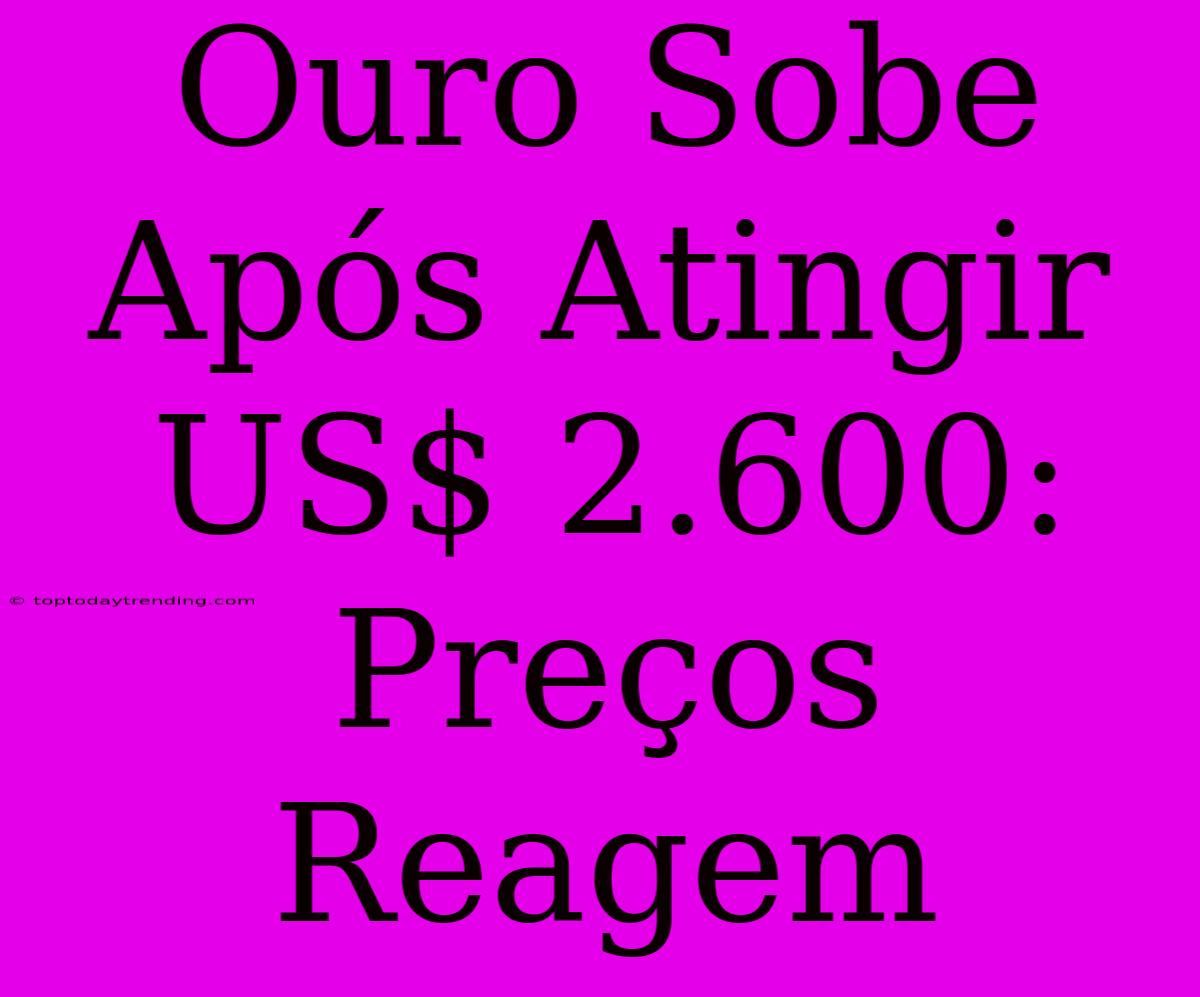 Ouro Sobe Após Atingir US$ 2.600: Preços Reagem