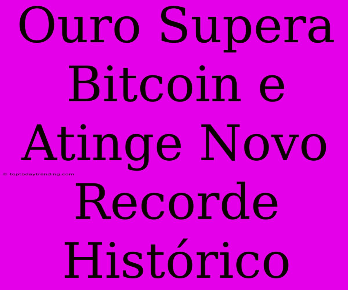 Ouro Supera Bitcoin E Atinge Novo Recorde Histórico