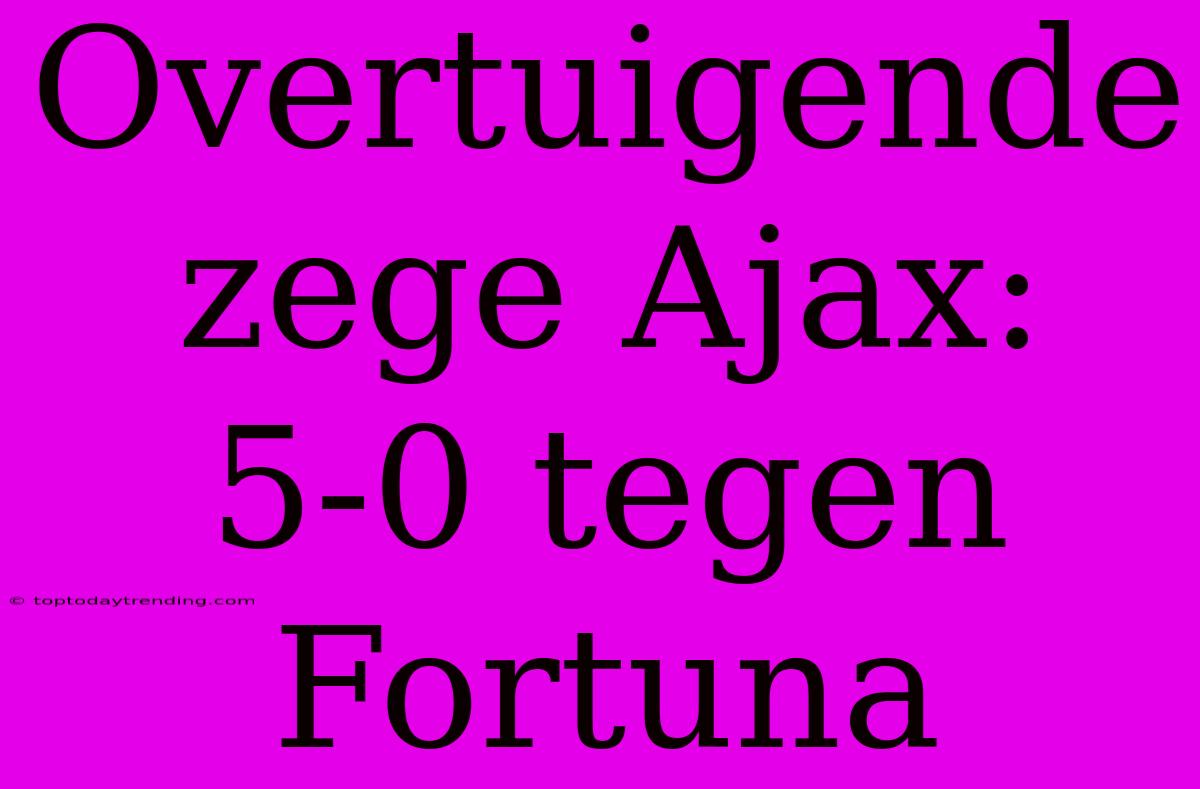 Overtuigende Zege Ajax: 5-0 Tegen Fortuna