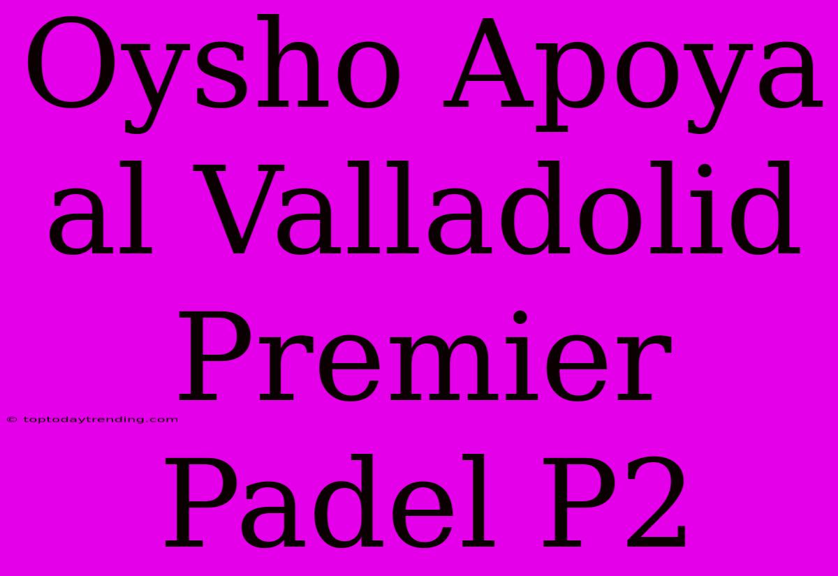 Oysho Apoya Al Valladolid Premier Padel P2