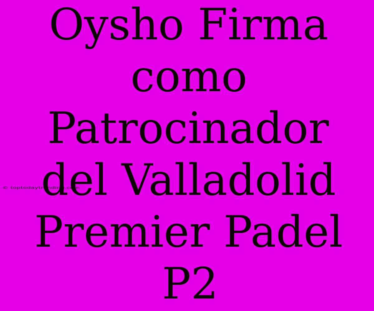 Oysho Firma Como Patrocinador Del Valladolid Premier Padel P2