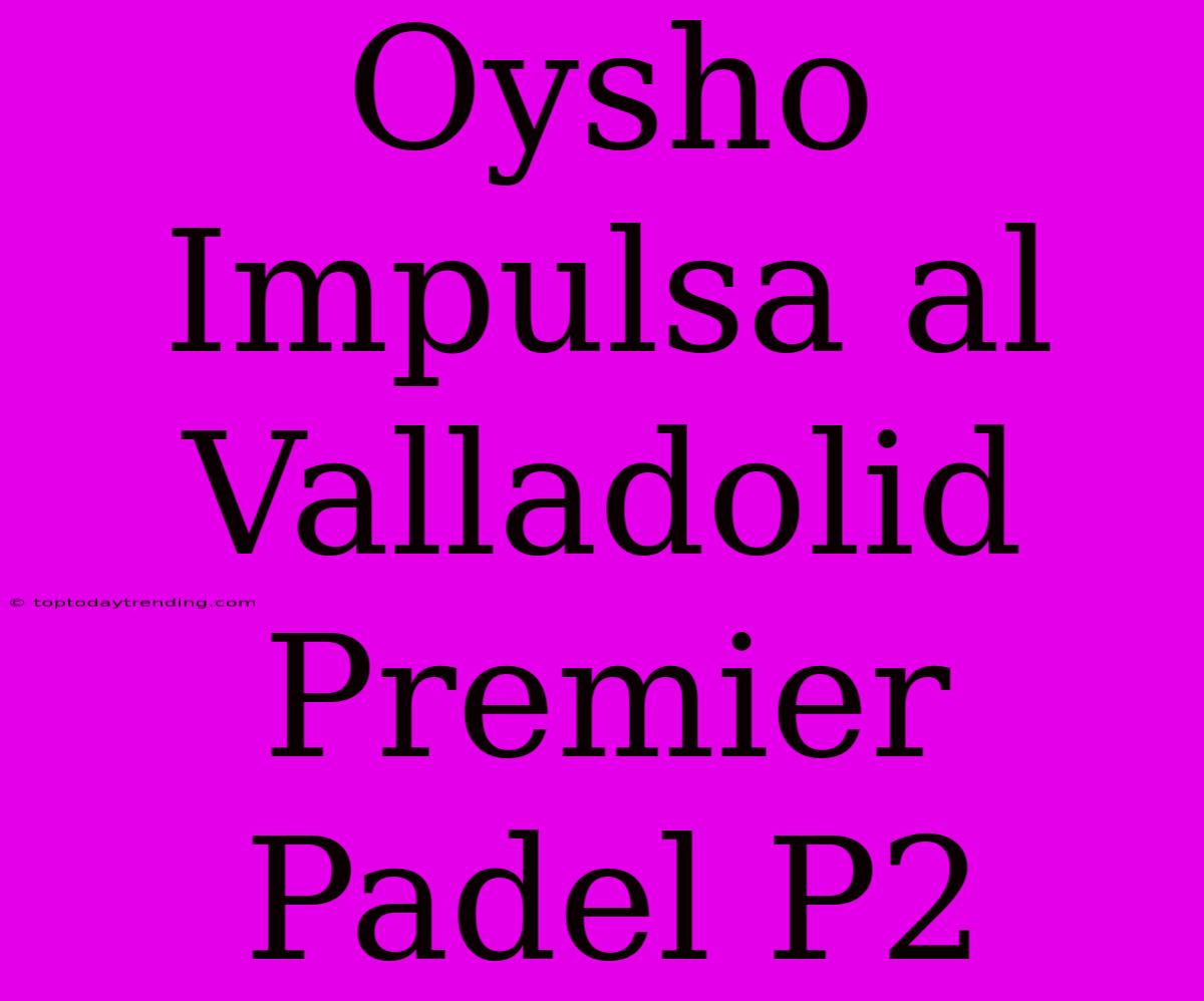 Oysho Impulsa Al Valladolid Premier Padel P2