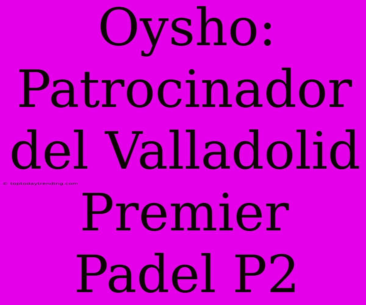 Oysho: Patrocinador Del Valladolid Premier Padel P2