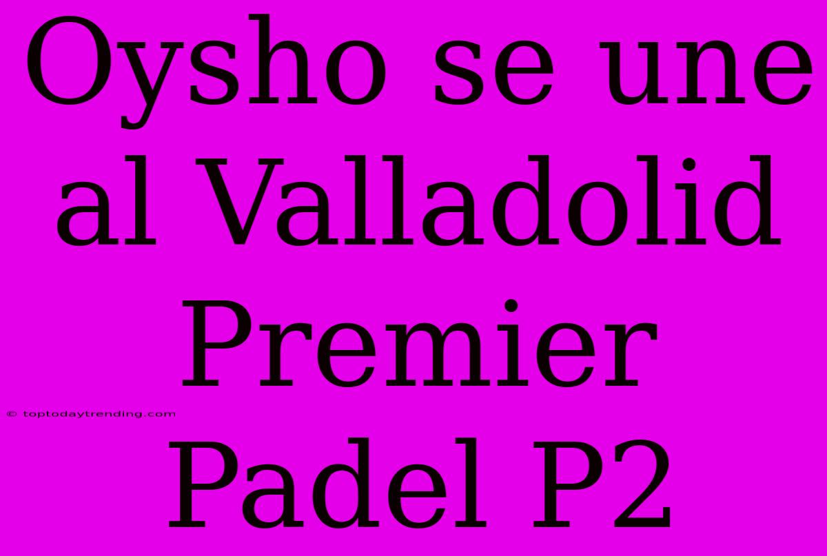 Oysho Se Une Al Valladolid Premier Padel P2