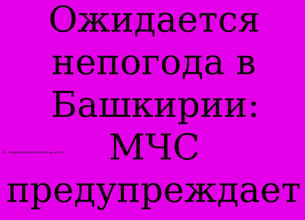 Ожидается Непогода В Башкирии: МЧС Предупреждает