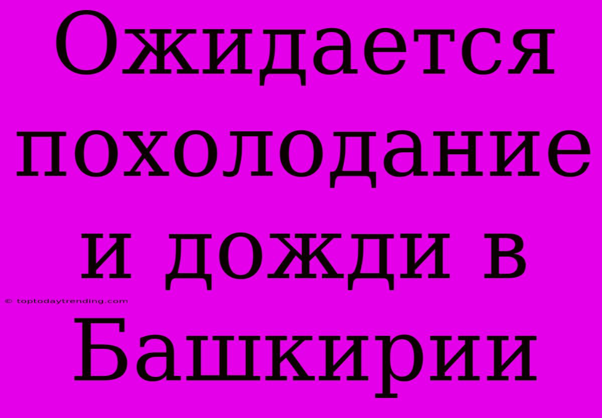 Ожидается Похолодание И Дожди В Башкирии