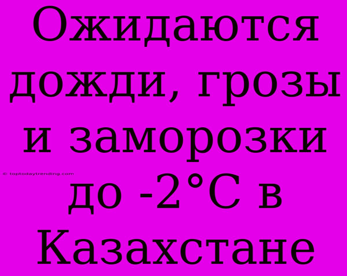 Ожидаются Дожди, Грозы И Заморозки До -2°С В Казахстане