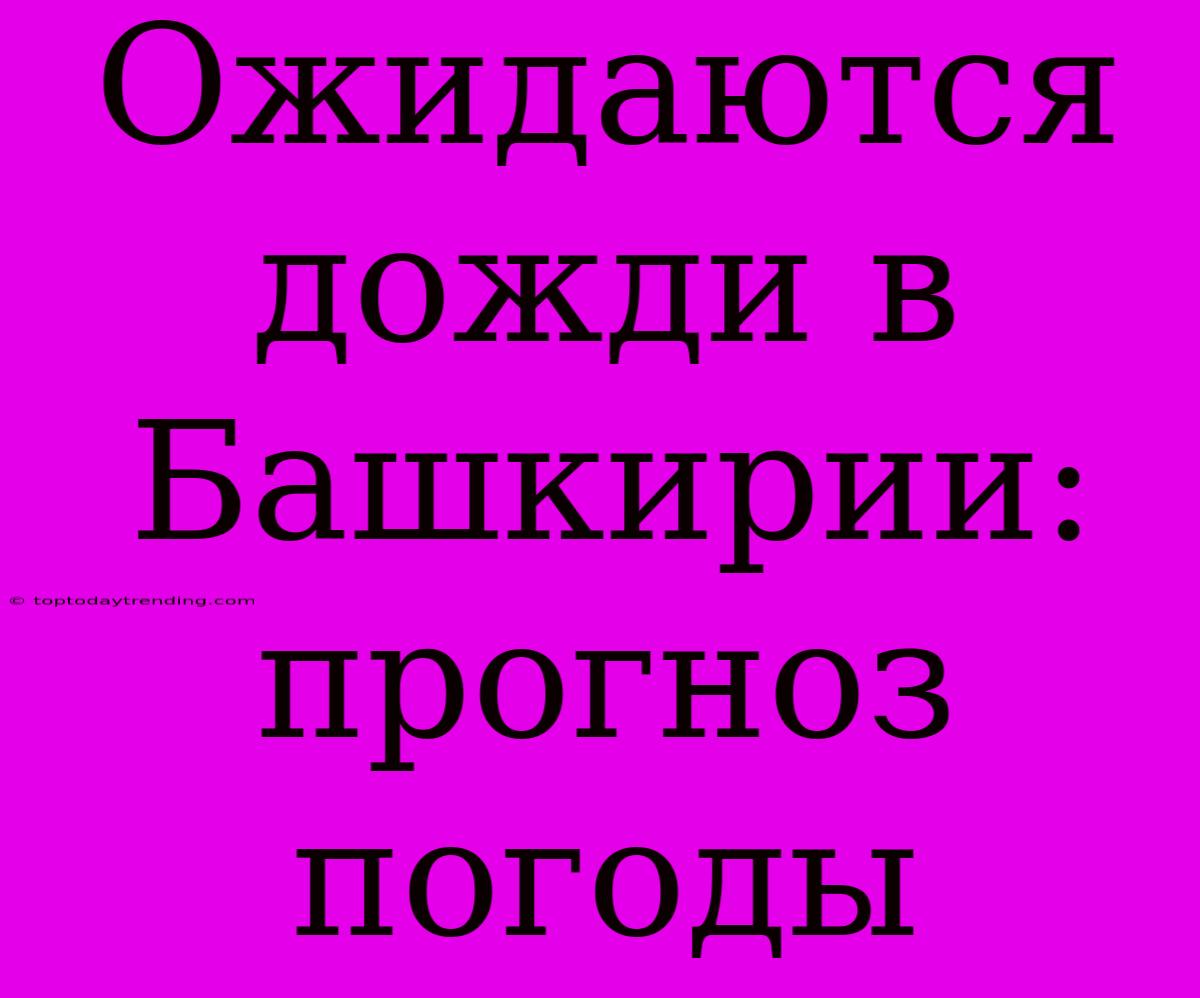 Ожидаются Дожди В Башкирии: Прогноз Погоды