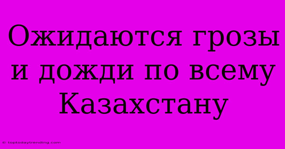 Ожидаются Грозы И Дожди По Всему Казахстану